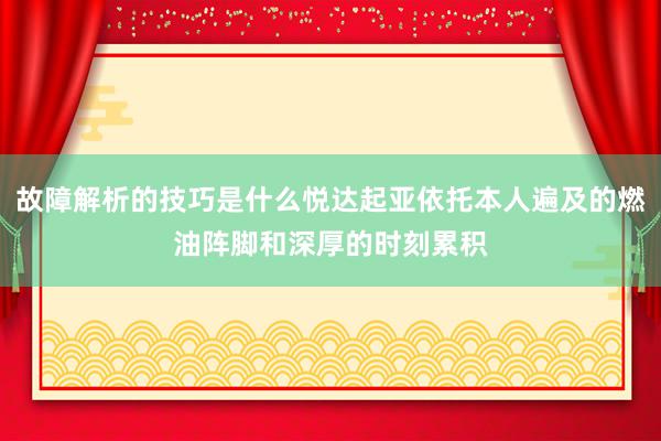 故障解析的技巧是什么悦达起亚依托本人遍及的燃油阵脚和深厚的时刻累积