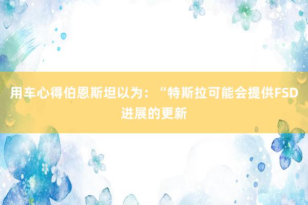 用车心得伯恩斯坦以为：“特斯拉可能会提供FSD进展的更新