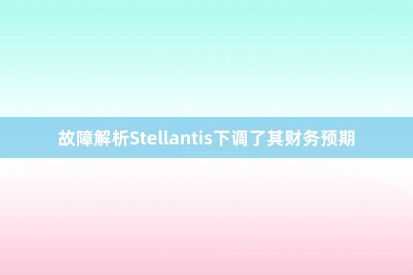 故障解析Stellantis下调了其财务预期