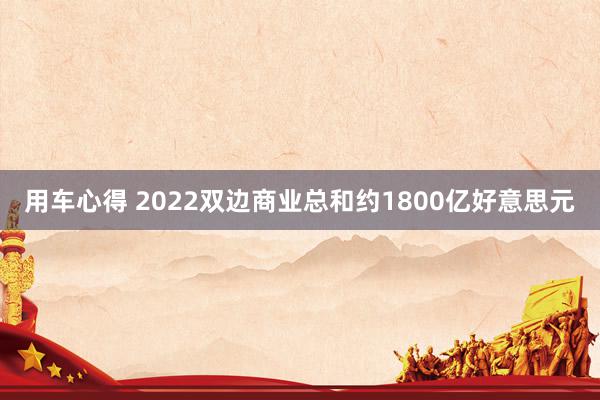 用车心得 2022双边商业总和约1800亿好意思元