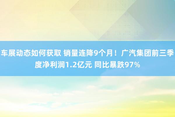 车展动态如何获取 销量连降9个月！广汽集团前三季度净利润1.2亿元 同比暴跌97%