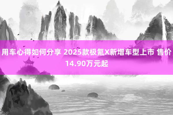 用车心得如何分享 2025款极氪X新增车型上市 售价14.90万元起