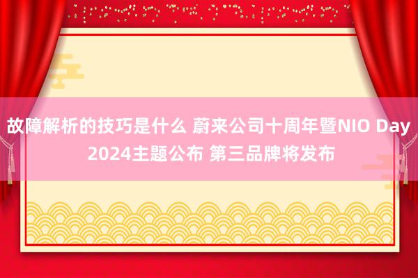 故障解析的技巧是什么 蔚来公司十周年暨NIO Day 2024主题公布 第三品牌将发布