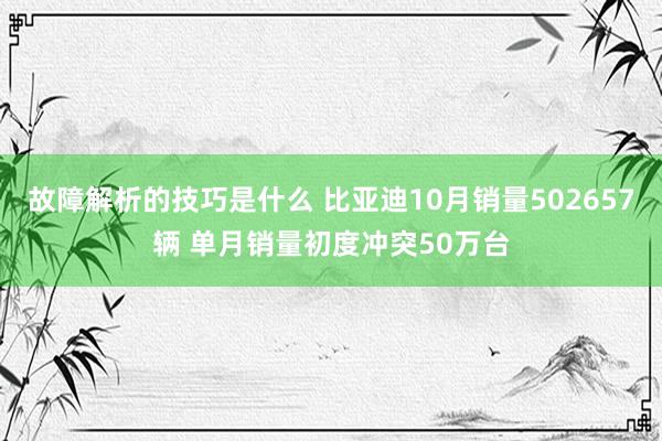 故障解析的技巧是什么 比亚迪10月销量502657辆 单月销量初度冲突50万台