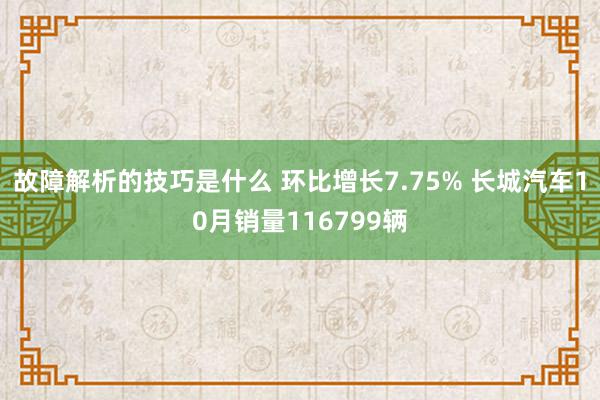 故障解析的技巧是什么 环比增长7.75% 长城汽车10月销量116799辆