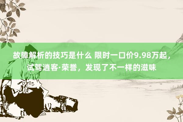 故障解析的技巧是什么 限时一口价9.98万起，试驾逍客·荣誉，发现了不一样的滋味