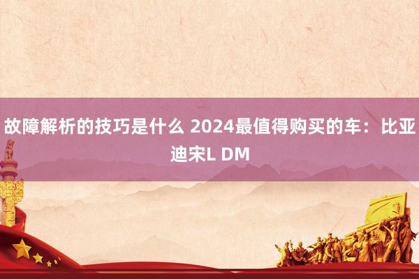 故障解析的技巧是什么 2024最值得购买的车：比亚迪宋L DM