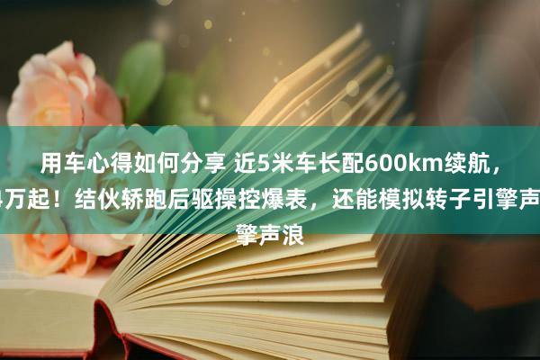 用车心得如何分享 近5米车长配600km续航，14万起！结伙轿跑后驱操控爆表，还能模拟转子引擎声浪