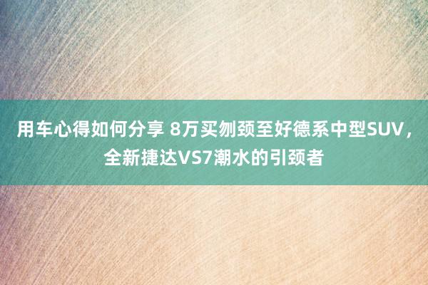 用车心得如何分享 8万买刎颈至好德系中型SUV，全新捷达VS7潮水的引颈者