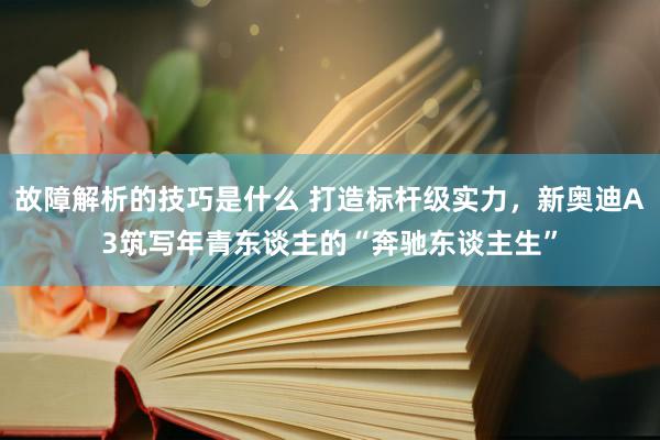 故障解析的技巧是什么 打造标杆级实力，新奥迪A3筑写年青东谈主的“奔驰东谈主生”