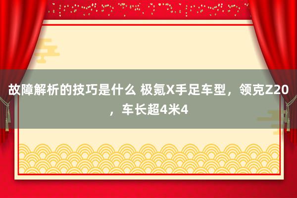 故障解析的技巧是什么 极氪X手足车型，领克Z20，车长超4米4