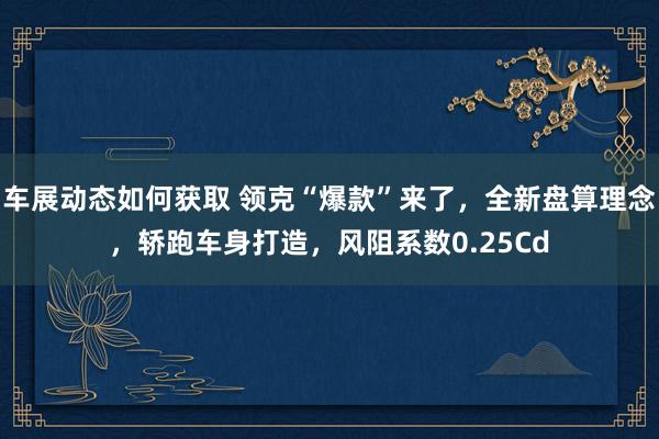 车展动态如何获取 领克“爆款”来了，全新盘算理念，轿跑车身打造，风阻系数0.25Cd