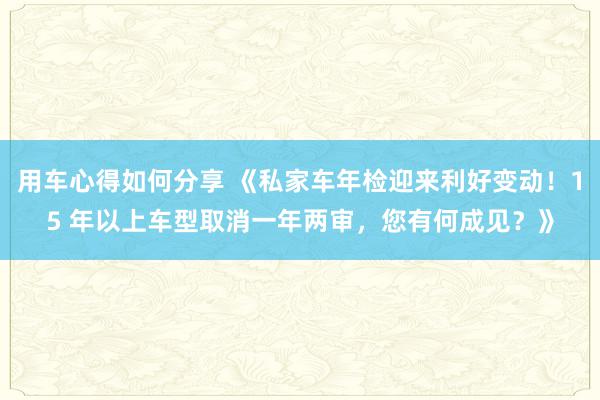 用车心得如何分享 《私家车年检迎来利好变动！15 年以上车型取消一年两审，您有何成见？》