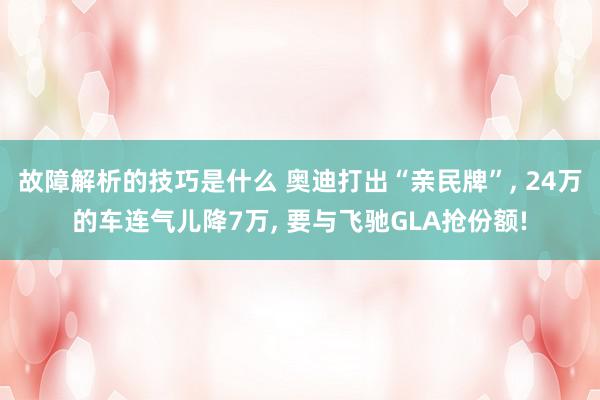 故障解析的技巧是什么 奥迪打出“亲民牌”, 24万的车连气儿降7万, 要与飞驰GLA抢份额!