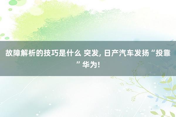 故障解析的技巧是什么 突发, 日产汽车发扬“投靠”华为!