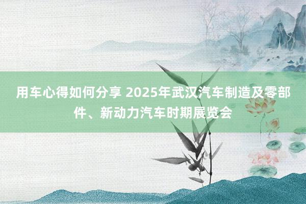 用车心得如何分享 2025年武汉汽车制造及零部件、新动力汽车时期展览会