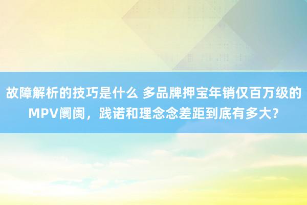 故障解析的技巧是什么 多品牌押宝年销仅百万级的MPV阛阓，践诺和理念念差距到底有多大？