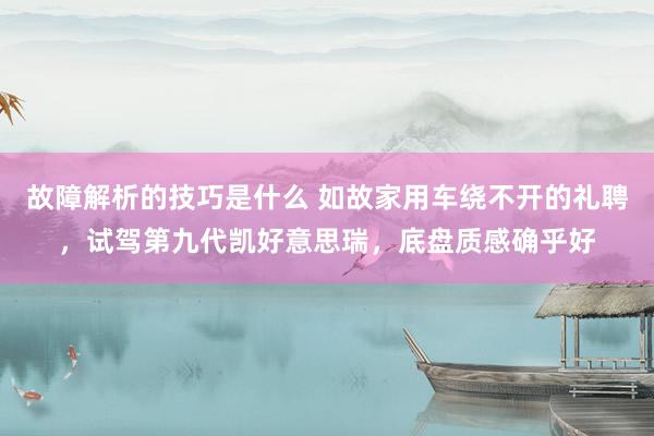 故障解析的技巧是什么 如故家用车绕不开的礼聘，试驾第九代凯好意思瑞，底盘质感确乎好