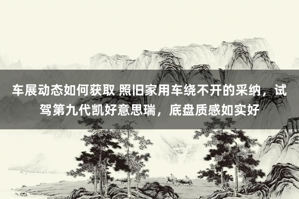 车展动态如何获取 照旧家用车绕不开的采纳，试驾第九代凯好意思瑞，底盘质感如实好