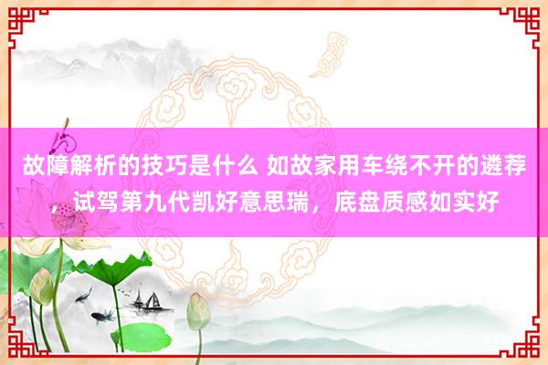 故障解析的技巧是什么 如故家用车绕不开的遴荐，试驾第九代凯好意思瑞，底盘质感如实好