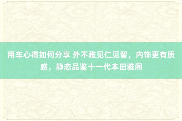 用车心得如何分享 外不雅见仁见智，内饰更有质感，静态品鉴十一代本田雅阁