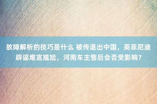 故障解析的技巧是什么 被传退出中国，英菲尼迪辟谣难言尴尬，河南车主售后会否受影响？