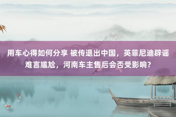 用车心得如何分享 被传退出中国，英菲尼迪辟谣难言尴尬，河南车主售后会否受影响？