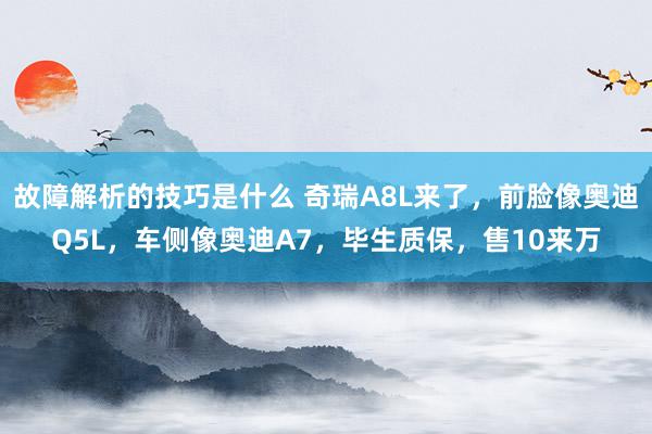 故障解析的技巧是什么 奇瑞A8L来了，前脸像奥迪Q5L，车侧像奥迪A7，毕生质保，售10来万