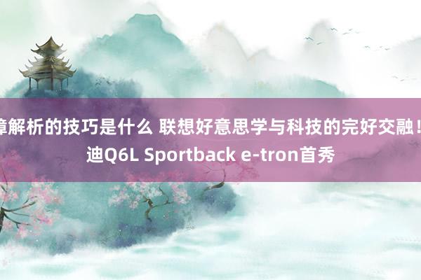 故障解析的技巧是什么 联想好意思学与科技的完好交融！奥迪Q6L Sportback e-tron首秀