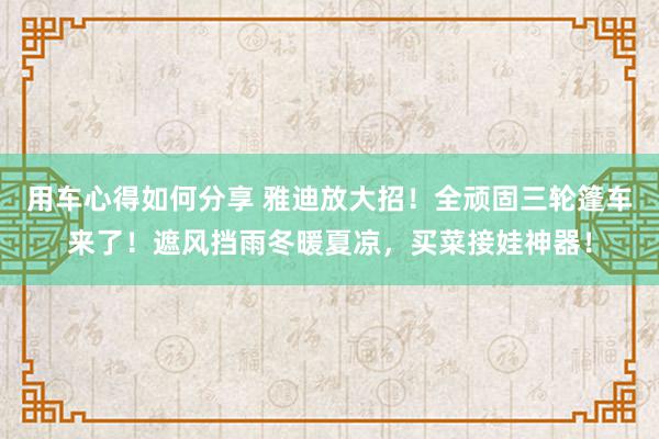 用车心得如何分享 雅迪放大招！全顽固三轮篷车来了！遮风挡雨冬暖夏凉，买菜接娃神器！