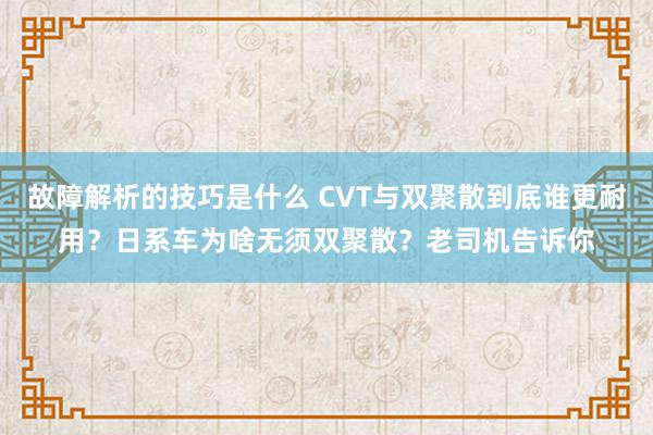 故障解析的技巧是什么 CVT与双聚散到底谁更耐用？日系车为啥无须双聚散？老司机告诉你