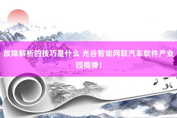 故障解析的技巧是什么 光谷智能网联汽车软件产业园揭牌！