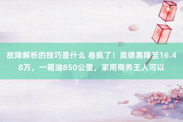 故障解析的技巧是什么 卷疯了！奥德赛降至16.48万，一箱油850公里，家用商务王人可以