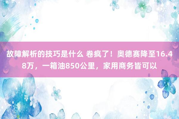 故障解析的技巧是什么 卷疯了！奥德赛降至16.48万，一箱油850公里，家用商务皆可以