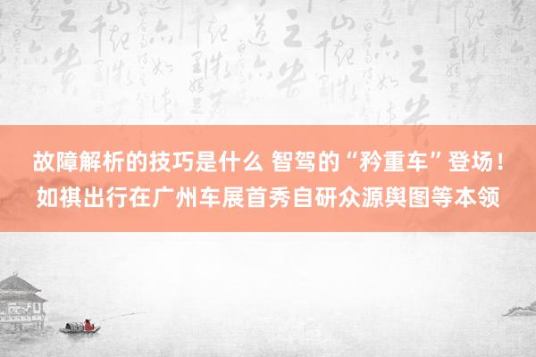 故障解析的技巧是什么 智驾的“矜重车”登场！如祺出行在广州车展首秀自研众源舆图等本领