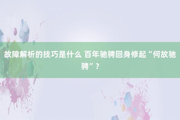 故障解析的技巧是什么 百年驰骋回身修起“何故驰骋”？