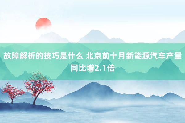 故障解析的技巧是什么 北京前十月新能源汽车产量同比增2.1倍