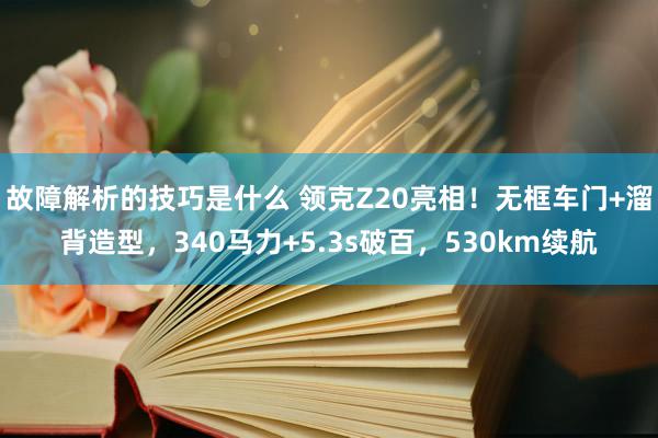 故障解析的技巧是什么 领克Z20亮相！无框车门+溜背造型，340马力+5.3s破百，530km续航