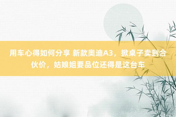 用车心得如何分享 新款奥迪A3，掀桌子卖到合伙价，姑娘姐要品位还得是这台车