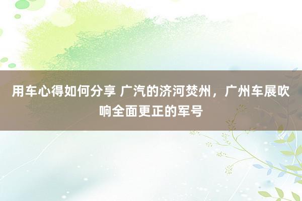 用车心得如何分享 广汽的济河焚州，广州车展吹响全面更正的军号