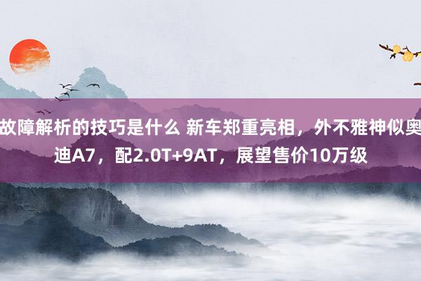 故障解析的技巧是什么 新车郑重亮相，外不雅神似奥迪A7，配2.0T+9AT，展望售价10万级