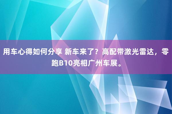 用车心得如何分享 新车来了？高配带激光雷达，零跑B10亮相广州车展。