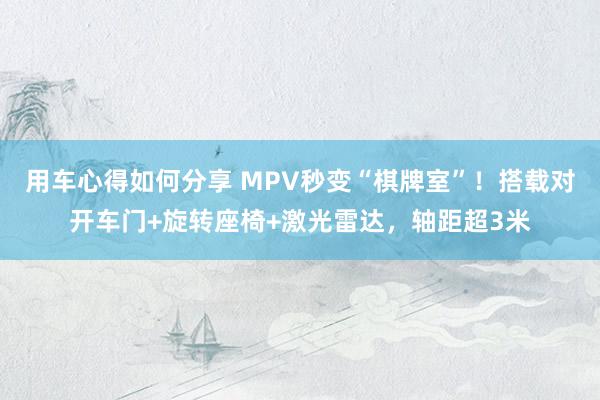 用车心得如何分享 MPV秒变“棋牌室”！搭载对开车门+旋转座椅+激光雷达，轴距超3米