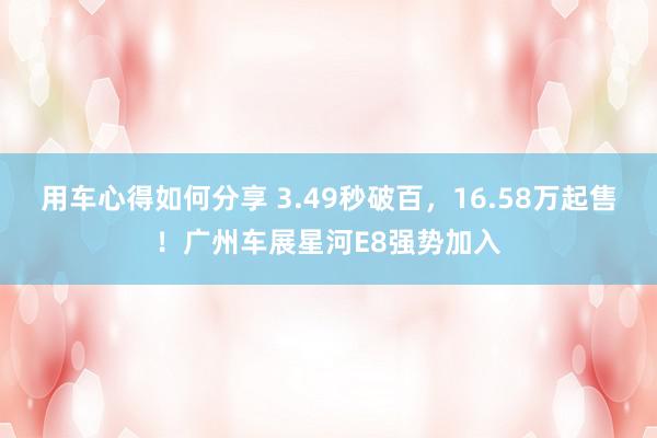 用车心得如何分享 3.49秒破百，16.58万起售！广州车展星河E8强势加入