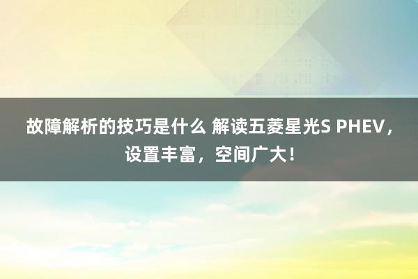 故障解析的技巧是什么 解读五菱星光S PHEV，设置丰富，空间广大！