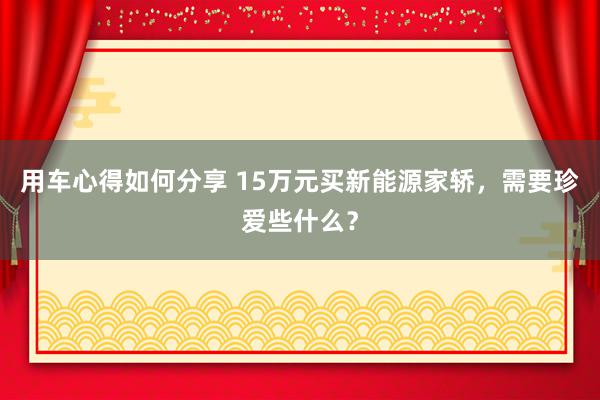 用车心得如何分享 15万元买新能源家轿，需要珍爱些什么？