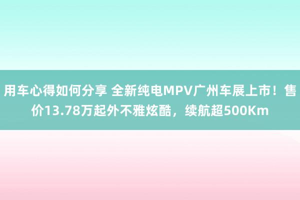 用车心得如何分享 全新纯电MPV广州车展上市！售价13.78万起外不雅炫酷，续航超500Km