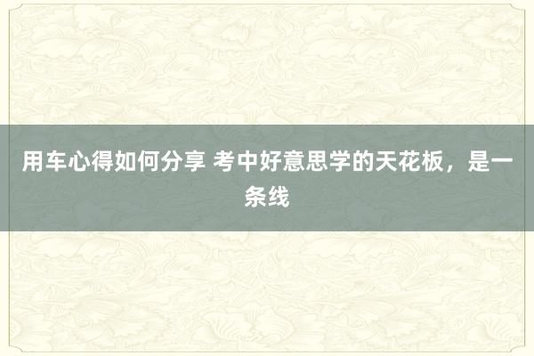 用车心得如何分享 考中好意思学的天花板，是一条线