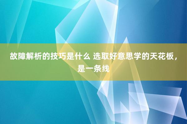 故障解析的技巧是什么 选取好意思学的天花板，是一条线