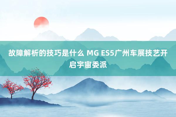 故障解析的技巧是什么 MG ES5广州车展技艺开启宇宙委派